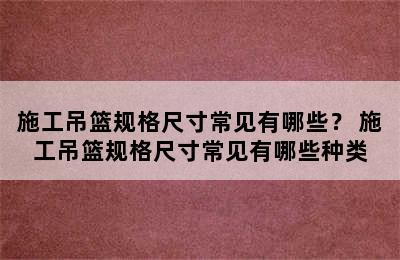 施工吊篮规格尺寸常见有哪些？ 施工吊篮规格尺寸常见有哪些种类